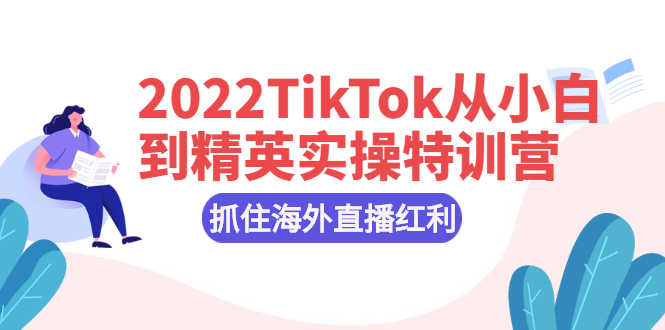 2022TikTok从小白到精英实操特训营,掌握TikTok核心技术,抓住海外直播红利-资源基地