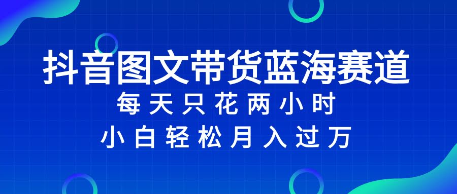 抖音图文带货蓝海赛道，每天只花 2 小时，小白轻松入 万-资源基地