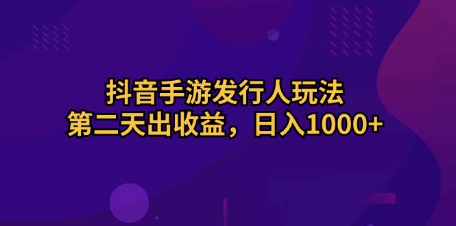 抖音手游发行人玩法,第二天出收益,日入1000+-资源基地