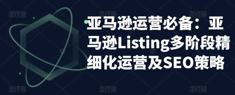 亚马逊2023运营实操：亚马逊Listing多阶段/精细化运营及SEO策略-资源基地