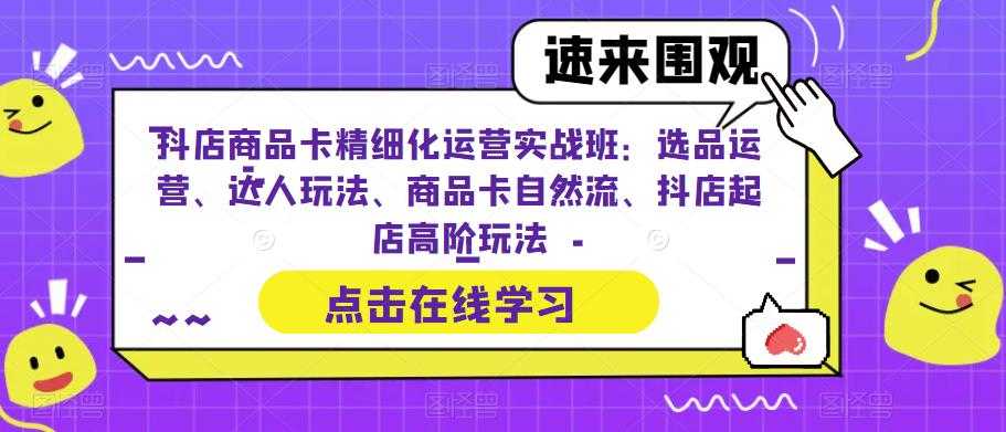 抖店商品卡精细化运营实操班：选品运营、达人玩法、商品卡自然流、抖店起店-资源基地