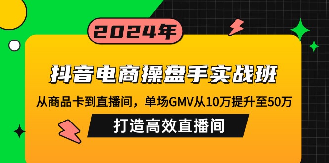 抖音电商操盘手实战班:从商品卡到直播间,单场GMV从10万提升至50万,…-资源基地
