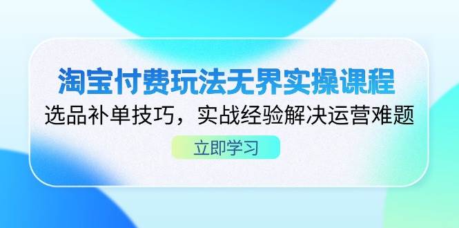 淘宝付费玩法无界实操课程，选品补单技巧，实战经验解决运营难题-资源基地