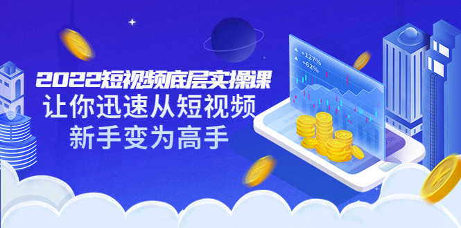 2022短视频底层实操课:让你迅速从短视频新手变为高手(价值7980元)-资源基地