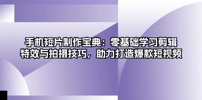 手机短片制作宝典：零基础学习剪辑、特效与拍摄技巧，助力打造爆款短视频-资源基地