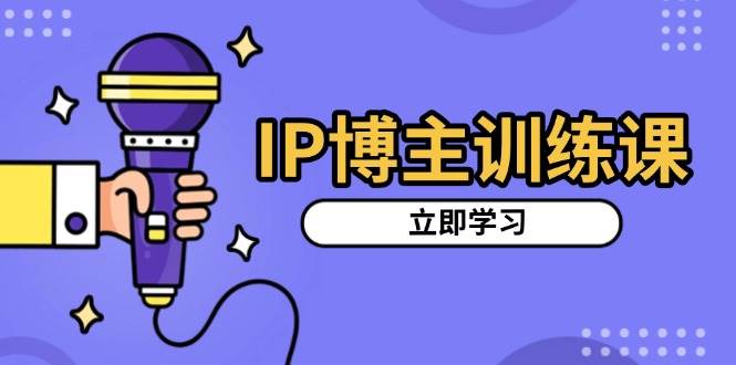 IP博主训练课，定位账号，推荐热门赛道，搭建涨粉架构，拍出更吸粉视频-资源基地