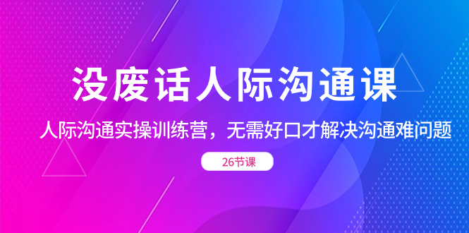 没废话人际 沟通课,人际 沟通实操训练营,无需好口才解决沟通难问题(26节-资源基地
