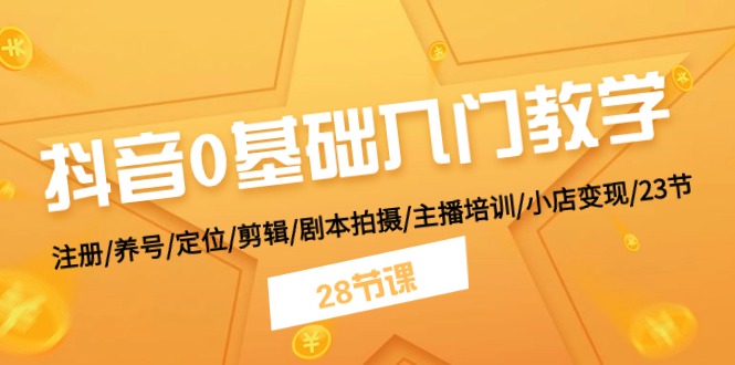 抖音0基础入门教学 注册/养号/定位/剪辑/剧本拍摄/主播培训/小店变现/28节-资源基地
