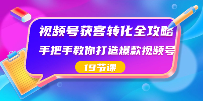 视频号-获客转化全攻略,手把手教你打造爆款视频号(19节课)-资源基地