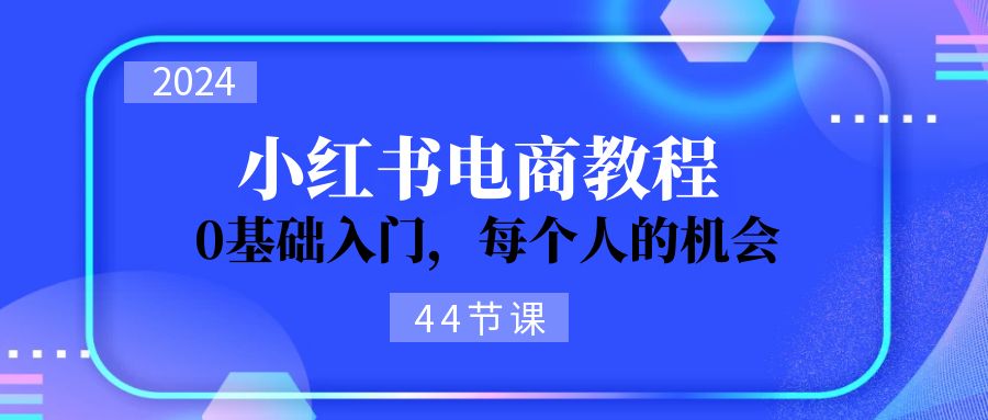 2024从0-1学习小红书电商，0基础入门，每个人的机会（44节）-资源基地