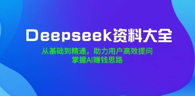 Deepseek资料大全,从基础到精通,助力用户高效提问,掌握AI赚钱思路-资源基地