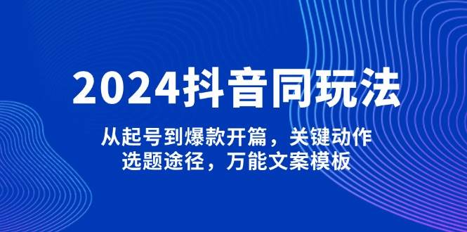 2024抖音同玩法，从起号到爆款开篇，关键动作，选题途径，万能文案模板-资源基地