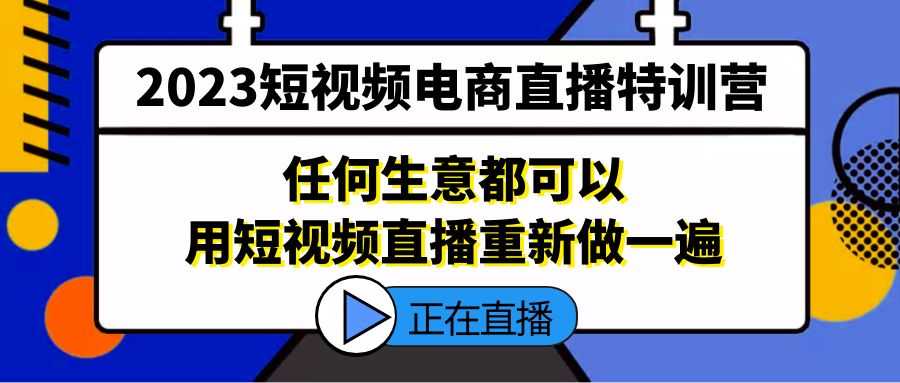 2023短视频电商直播特训营,任何生意都可以用短视频直播重新做一遍-资源基地