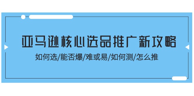 亚马逊核心选品推广新攻略！如何选/能否爆/难或易/如何测/怎么推-资源基地