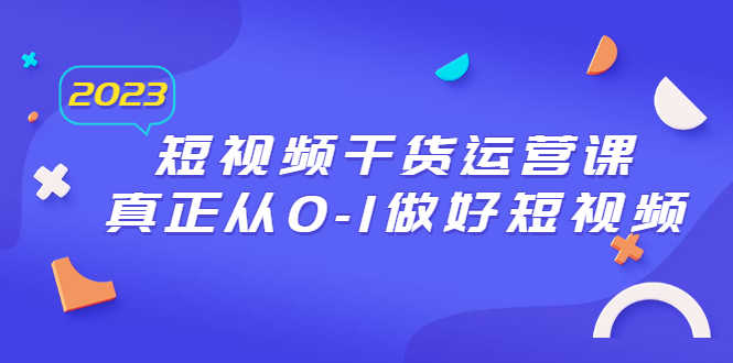 2023短视频干货·运营课,真正从0-1做好短视频(30节课)-资源基地
