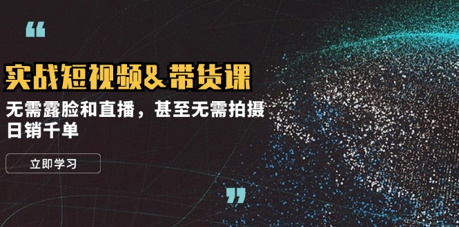 实战短视频&带货课，无需露脸和直播，甚至无需拍摄，日销千单-资源基地