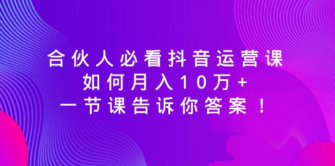 合伙人必看抖音运营课，如何月入10万+，一节课告诉你答案！-资源基地