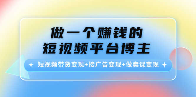 做一个赚钱的短视频平台博主：短视频带货变现+接广告变现+做卖课变现-资源基地