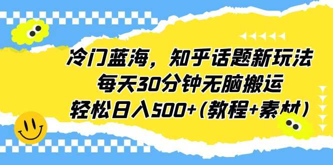 冷门蓝海,知乎话题新玩法,每天30分钟无脑搬运,轻松日入500+(教程+素材)-资源基地