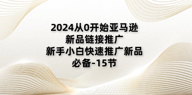 2024从0开始亚马逊新品链接推广，新手小白快速推广新品的必备-15节-资源基地