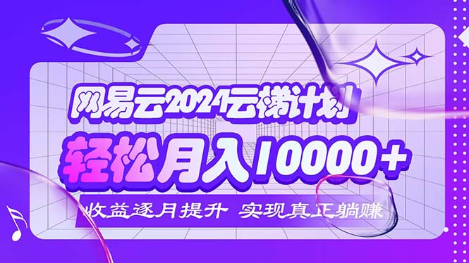 2024网易云云梯计划  每月躺赚5000+-资源基地