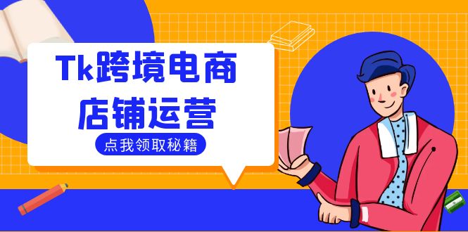 Tk跨境电商店铺运营:选品策略与流量变现技巧,助力跨境商家成功出海-资源基地