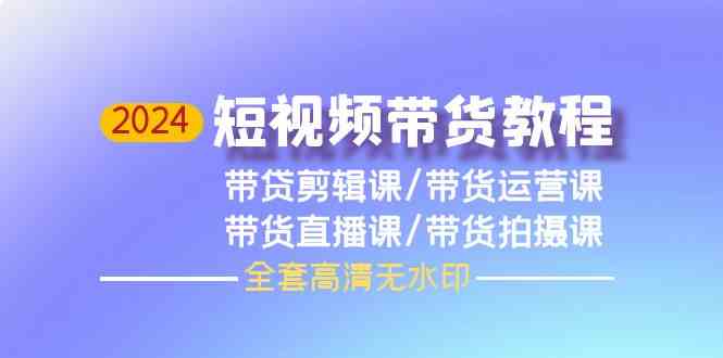 2024短视频带货教程，剪辑课+运营课+直播课+拍摄课（全套高清无水印）-资源基地