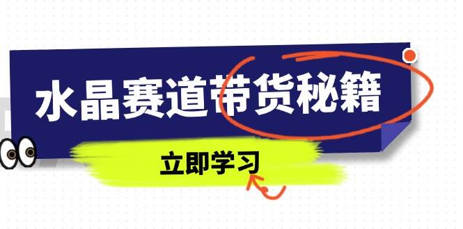 水晶赛道带货秘籍，国学结合、短视频起号、拍摄技巧、直播话术等内容-资源基地