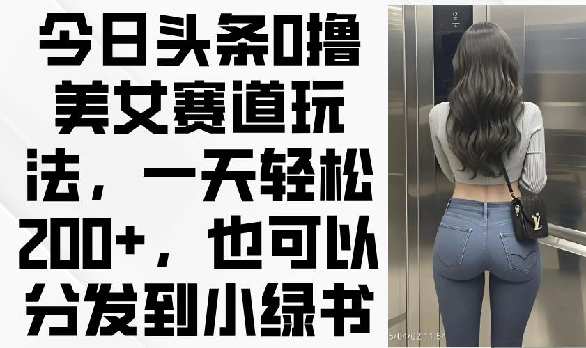 今日头条0撸美女赛道玩法，一天轻松200+，也可以分发到小绿书-资源基地