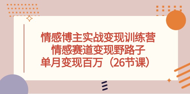 情感博主实战变现训练营,情感赛道变现野路子,单月变现百万(26节课)-资源基地