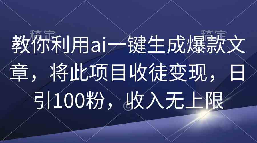 教你利用ai一键生成爆款文章,将此项目收徒变现,日引100粉,收入无上限-资源基地