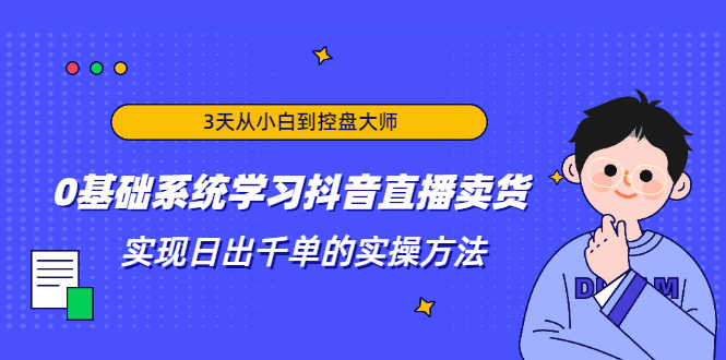 3天从小白到控盘大师，0基础系统学习抖音直播卖货 实现日出千单的实操方法-资源基地