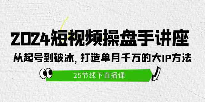 2024短视频操盘手讲座:从起号到破冰,打造单月千万的大IP方法(25节)-资源基地