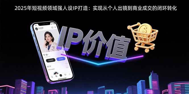 2025年短视频领域人设IP打造:实现从个人出镜到商业成交的闭环转化-资源基地
