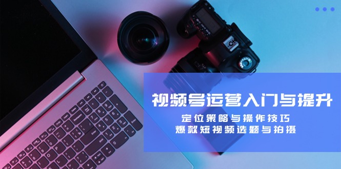 视频号运营入门与提升：定位策略与操作技巧，爆款短视频选题与拍摄-资源基地