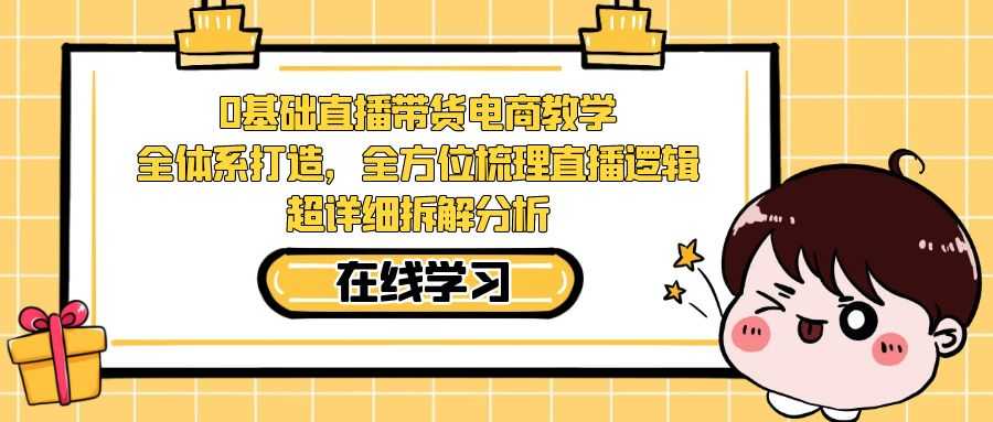 0基础直播带货电商教学：全体系打造，全方位梳理直播逻辑，超详细拆解分析-资源基地
