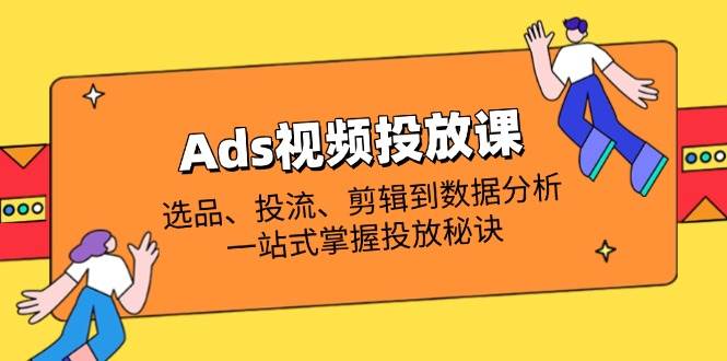 Ads视频投放课全解析：选品、投流、剪辑到数据分析，一站式掌握投放秘诀-资源基地