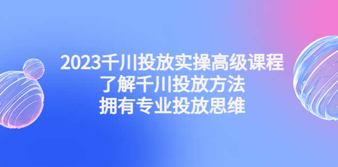 2023千川投放实操高级课程：了解千川投放方法，拥有专业投放思维-资源基地