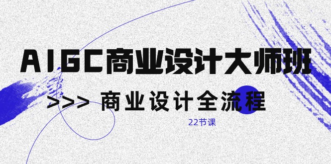 AIGC-商业设计大师班，商业设计全流程（22节课）-资源基地