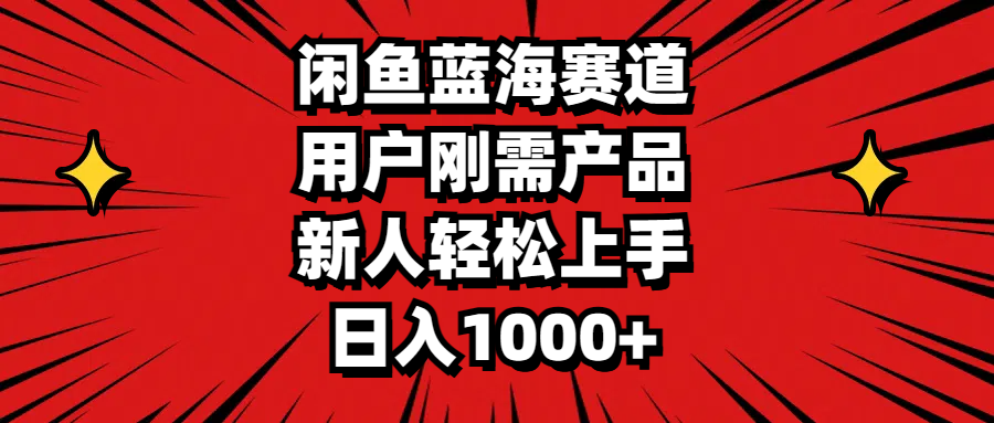 闲鱼蓝海赛道，用户刚需产品，新人轻松上手，日入1000+-资源基地