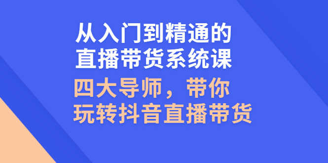 从入门到精通的直播带货系统课,四大导师,带你玩转抖音直播带货-资源基地
