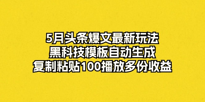 5月头条爆文最新玩法,黑科技模板自动生成,复制粘贴100播放多份收益-资源基地