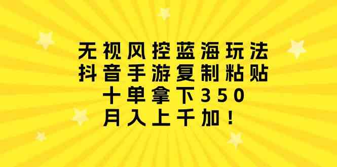 无视风控蓝海玩法，抖音手游复制粘贴，十单拿下350，月入上千加！-资源基地