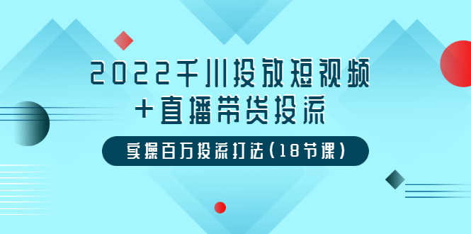 2022千川投放短视频+直播带货投流,实操百万投流打法(18节课)-资源基地