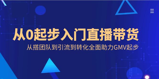 从0起步入门直播带货,从搭团队到引流到转化全面助力GMV起步-资源基地