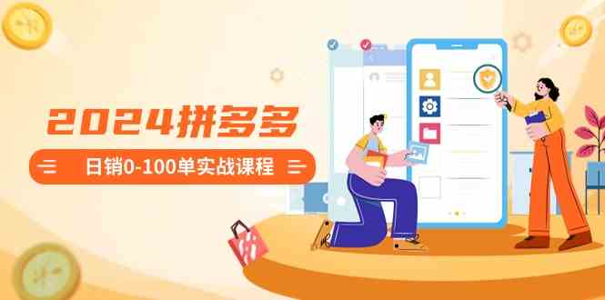 2024拼多多日销0-100单实战课程:新手注册开店到日销100单整套流程-资源基地