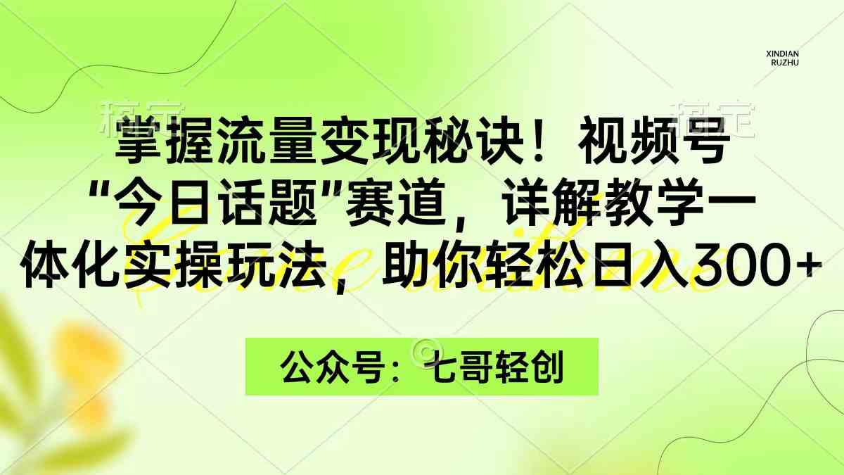 掌握流量变现秘诀！视频号“今日话题”赛道，一体化实操玩法，助你日入300+-资源基地