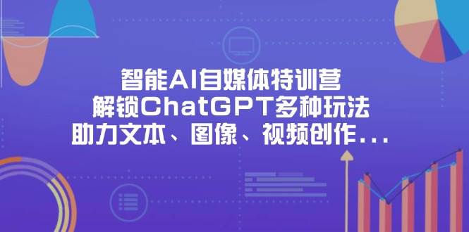 智能AI自媒体特训营,解锁ChatGPT多种玩法,助力文本、图像、视频创作…-资源基地