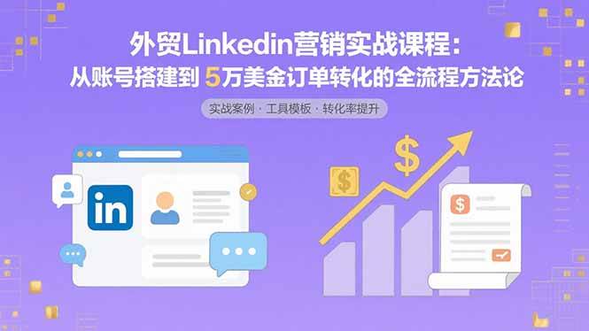 外贸LinkedIn营销实战课程:从账号搭建到5万美金订单转化的全流程方法论-资源基地