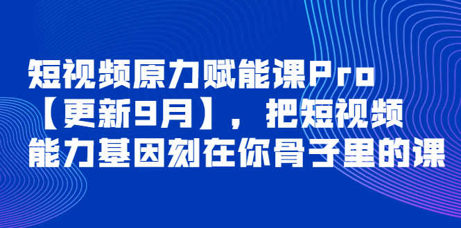 短视频原力赋能课Pro【更新9月】，把短视频能力基因刻在你骨子里的课-资源基地